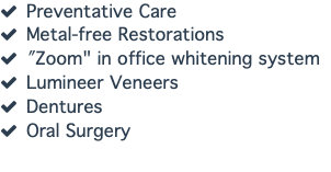  Preventative Care  Metal-free Restorations  "Zoom" in office whitening system  Lumineer Veneers  Dentures  Oral Surgery 